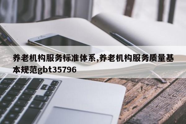 养老机构服务标准体系,养老机构服务质量基本规范gbt35796