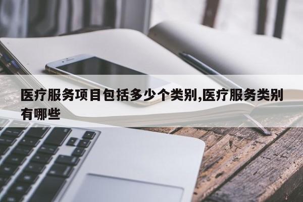 医疗服务项目包括多少个类别,医疗服务类别有哪些
