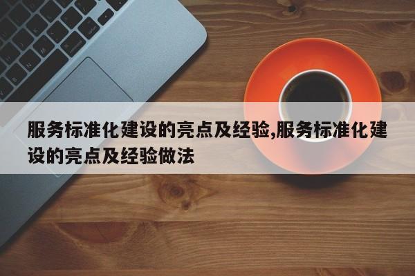 服务标准化建设的亮点及经验,服务标准化建设的亮点及经验做法