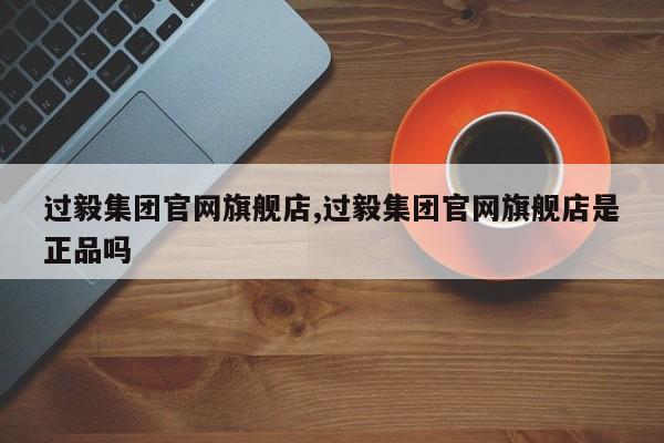 过毅集团官网旗舰店,过毅集团官网旗舰店是正品吗