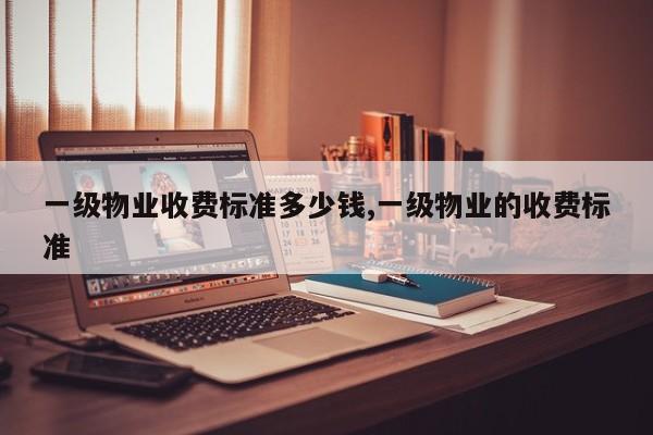 一级物业收费标准多少钱,一级物业的收费标准