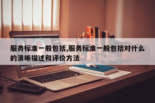 服务标准一般包括,服务标准一般包括对什么的清晰描述和评价方法