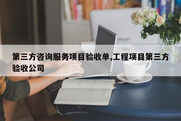第三方咨询服务项目验收单,工程项目第三方验收公司