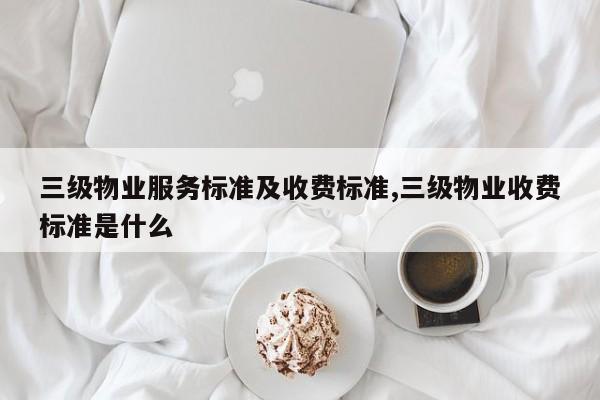 三级物业服务标准及收费标准,三级物业收费标准是什么