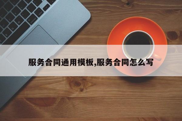 服务合同通用模板,服务合同怎么写