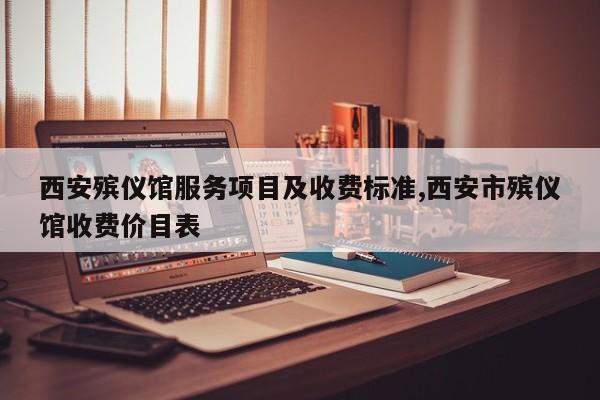 西安殡仪馆服务项目及收费标准,西安市殡仪馆收费价目表