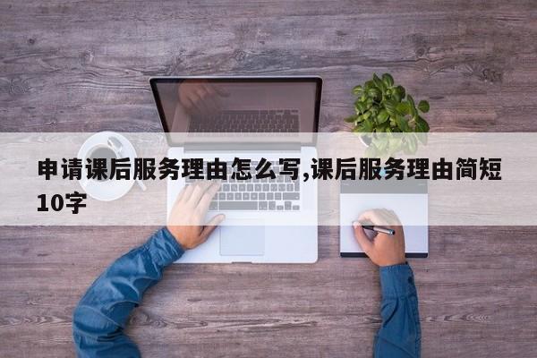 申请课后服务理由怎么写,课后服务理由简短10字