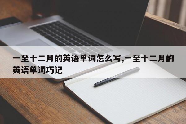 一至十二月的英语单词怎么写,一至十二月的英语单词巧记