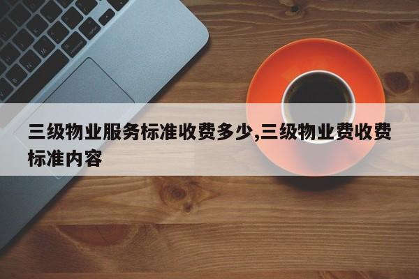 三级物业服务标准收费多少,三级物业费收费标准内容