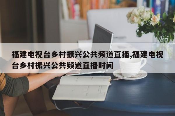 福建电视台乡村振兴公共频道直播,福建电视台乡村振兴公共频道直播时间