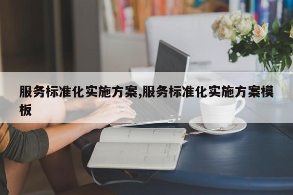 服务标准化实施方案,服务标准化实施方案模板