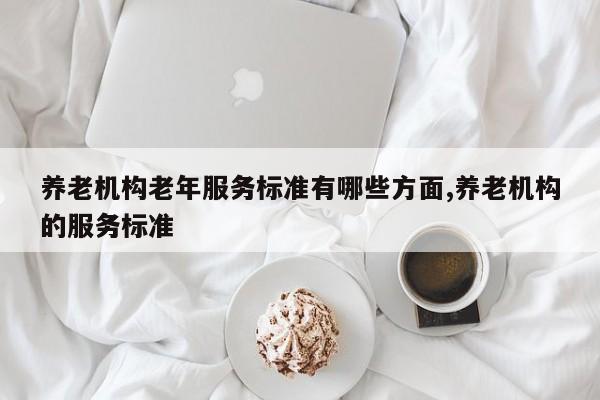 养老机构老年服务标准有哪些方面,养老机构的服务标准