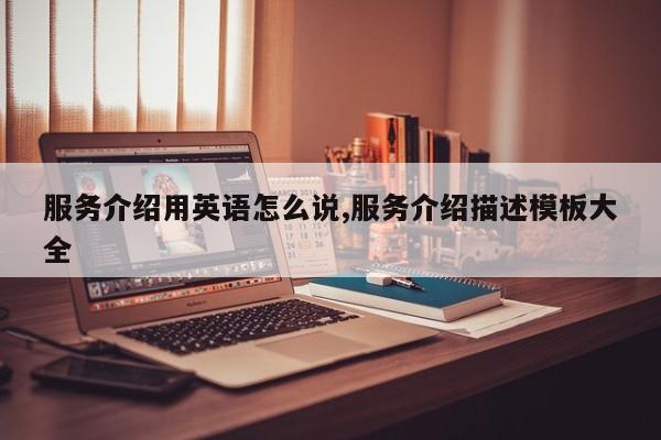 服务介绍用英语怎么说,服务介绍描述模板大全