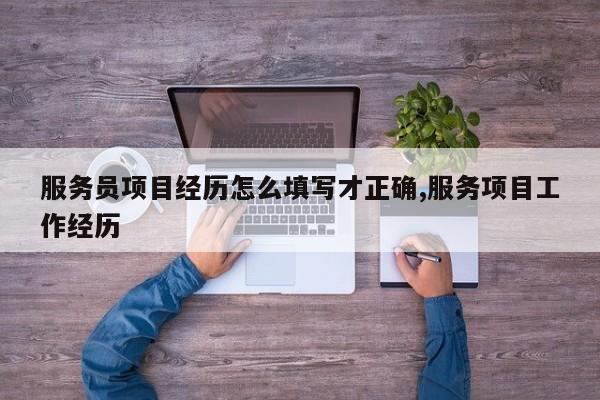 服务员项目经历怎么填写才正确,服务项目工作经历