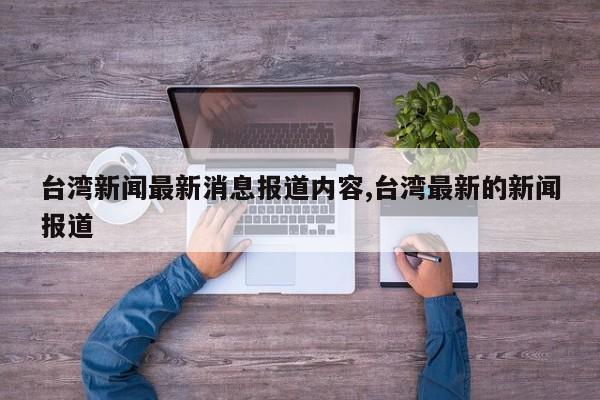 台湾新闻最新消息报道内容,台湾最新的新闻报道
