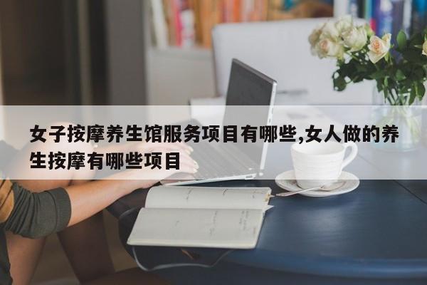 女子按摩养生馆服务项目有哪些,女人做的养生按摩有哪些项目