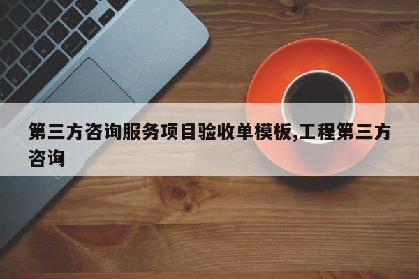 第三方咨询服务项目验收单模板,工程第三方咨询