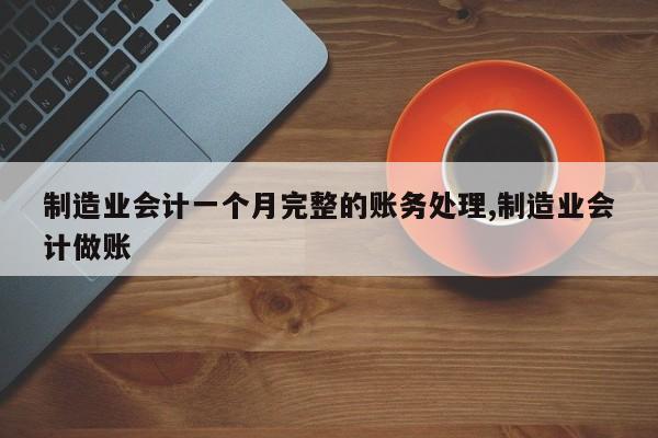 制造业会计一个月完整的账务处理,制造业会计做账