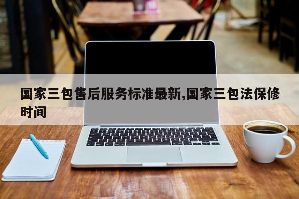 国家三包售后服务标准最新,国家三包法保修时间