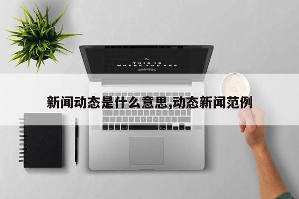 新闻动态是什么意思,动态新闻范例