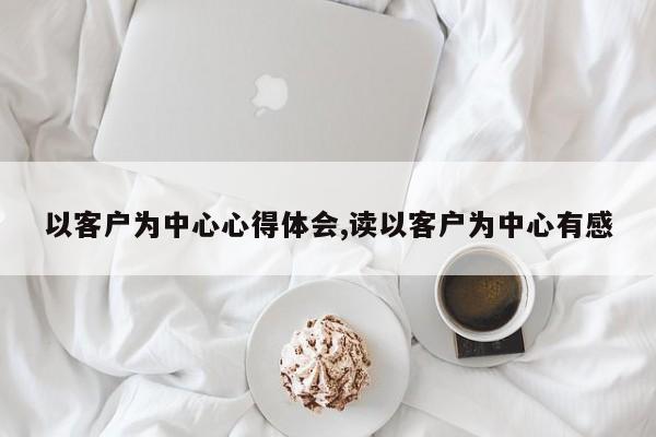 以客户为中心心得体会,读以客户为中心有感