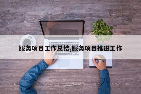 服务项目工作总结,服务项目推进工作