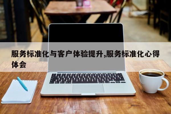 服务标准化与客户体验提升,服务标准化心得体会