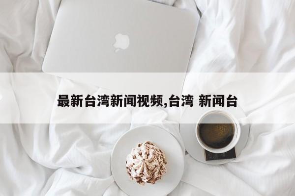 最新台湾新闻视频,台湾 新闻台