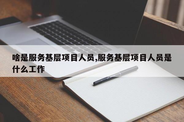 啥是服务基层项目人员,服务基层项目人员是什么工作