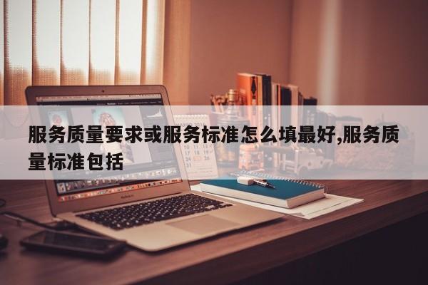 服务质量要求或服务标准怎么填最好,服务质量标准包括