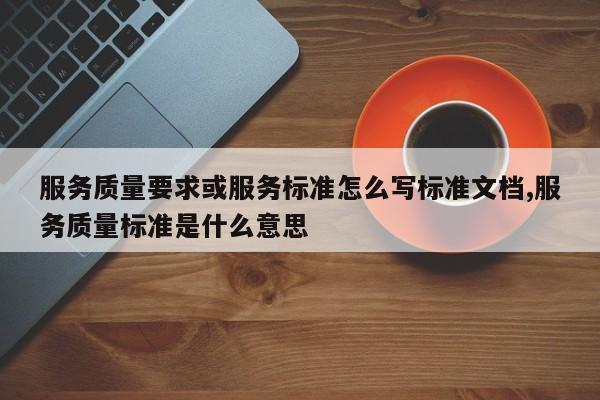 服务质量要求或服务标准怎么写标准文档,服务质量标准是什么意思