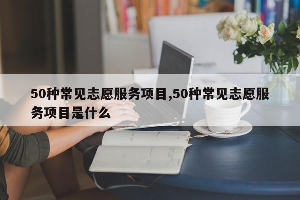 50种常见志愿服务项目,50种常见志愿服务项目是什么
