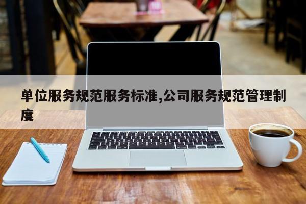 单位服务规范服务标准,公司服务规范管理制度