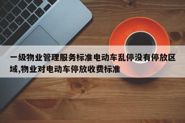 一级物业管理服务标准电动车乱停没有停放区域,物业对电动车停放收费标准