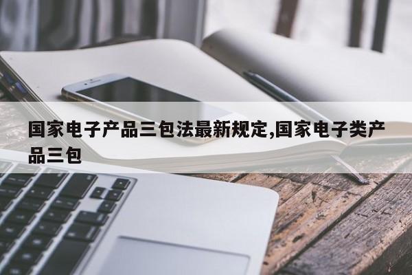 国家电子产品三包法最新规定,国家电子类产品三包