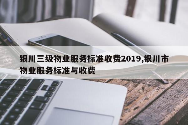 银川三级物业服务标准收费2019,银川市物业服务标准与收费