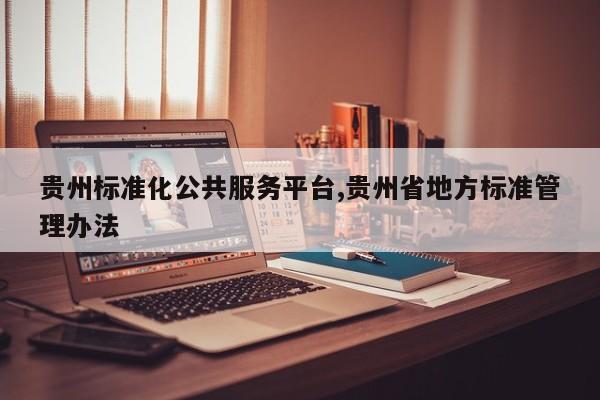 贵州标准化公共服务平台,贵州省地方标准管理办法