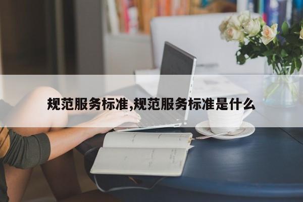 规范服务标准,规范服务标准是什么