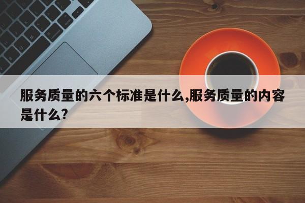 服务质量的六个标准是什么,服务质量的内容是什么?