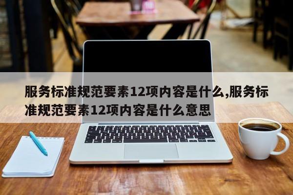 服务标准规范要素12项内容是什么,服务标准规范要素12项内容是什么意思