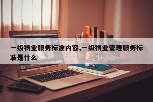 一级物业服务标准内容,一级物业管理服务标准是什么
