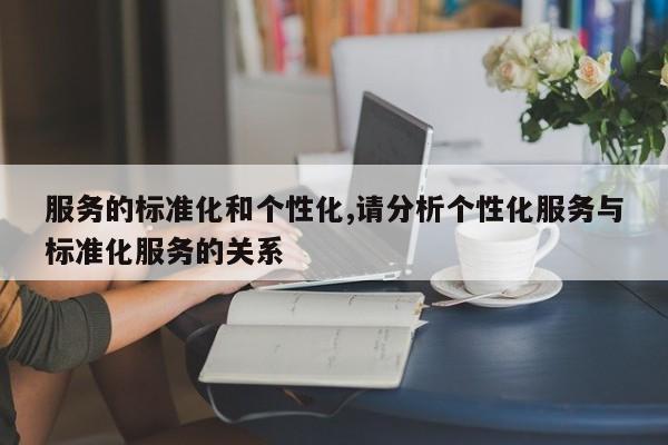 服务的标准化和个性化,请分析个性化服务与标准化服务的关系