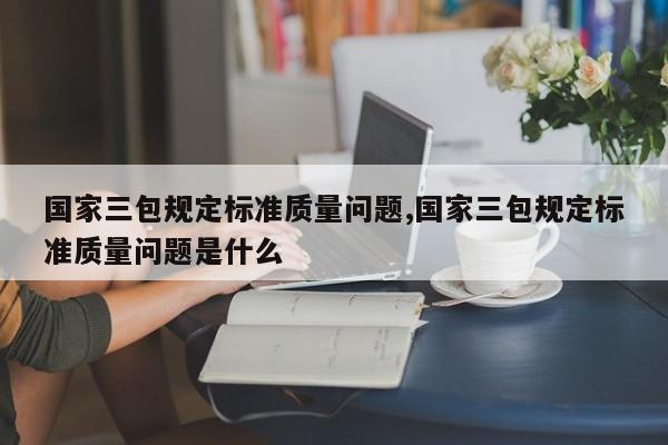 国家三包规定标准质量问题,国家三包规定标准质量问题是什么