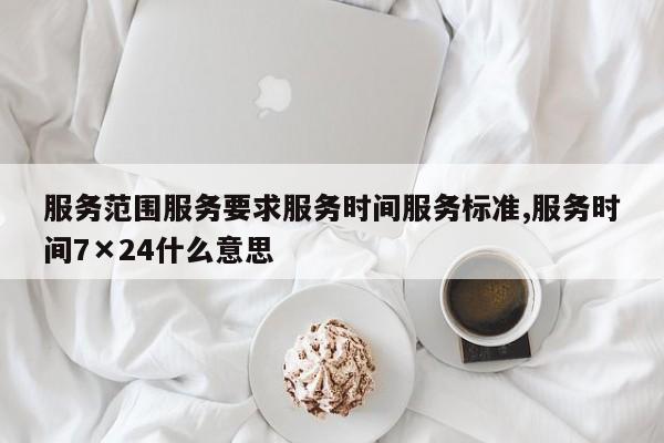 服务范围服务要求服务时间服务标准,服务时间7×24什么意思