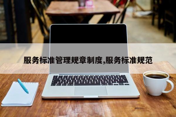 服务标准管理规章制度,服务标准规范