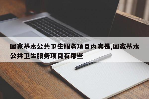 国家基本公共卫生服务项目内容是,国家基本公共卫生服务项目有那些