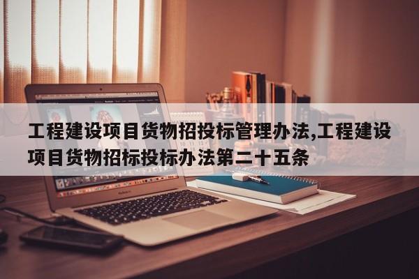 工程建设项目货物招投标管理办法,工程建设项目货物招标投标办法第二十五条