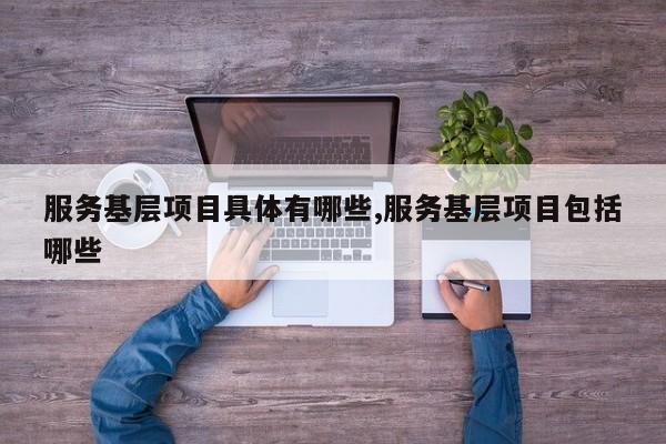 服务基层项目具体有哪些,服务基层项目包括哪些